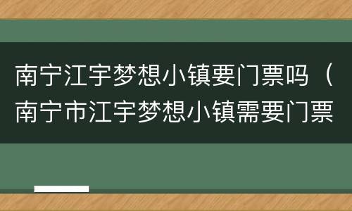 南宁江宇梦想小镇要门票吗（南宁市江宇梦想小镇需要门票吗）