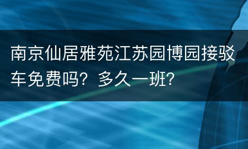 南京仙居雅苑江苏园博园接驳车免费吗？多久一班？