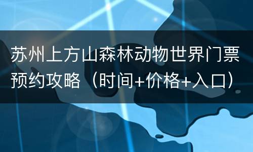 苏州上方山森林动物世界门票预约攻略（时间+价格+入口）