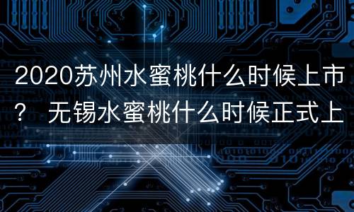 2020苏州水蜜桃什么时候上市？ 无锡水蜜桃什么时候正式上市?