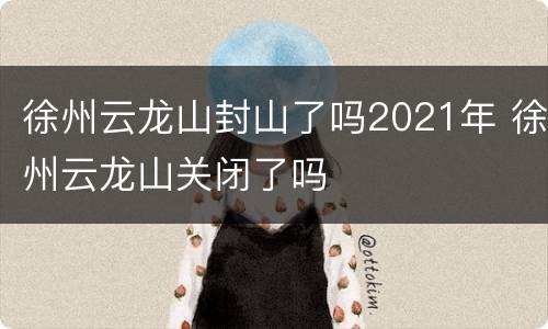 徐州云龙山封山了吗2021年 徐州云龙山关闭了吗