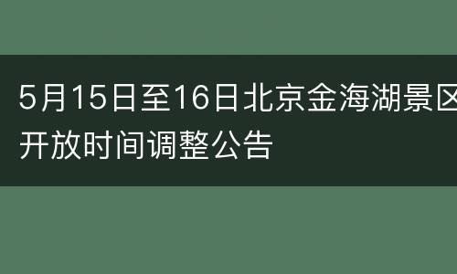 5月15日至16日北京金海湖景区开放时间调整公告