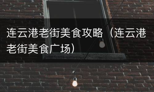 连云港老街美食攻略（连云港老街美食广场）