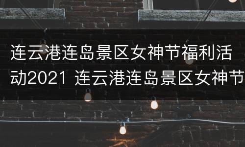 连云港连岛景区女神节福利活动2021 连云港连岛景区女神节福利活动2021年
