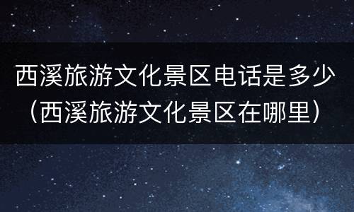 西溪旅游文化景区电话是多少（西溪旅游文化景区在哪里）