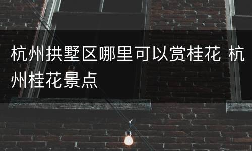 杭州拱墅区哪里可以赏桂花 杭州桂花景点