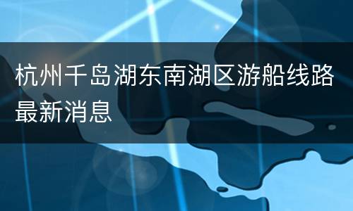 杭州千岛湖东南湖区游船线路最新消息