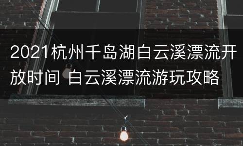 2021杭州千岛湖白云溪漂流开放时间 白云溪漂流游玩攻略