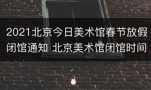 2021北京今日美术馆春节放假闭馆通知 北京美术馆闭馆时间