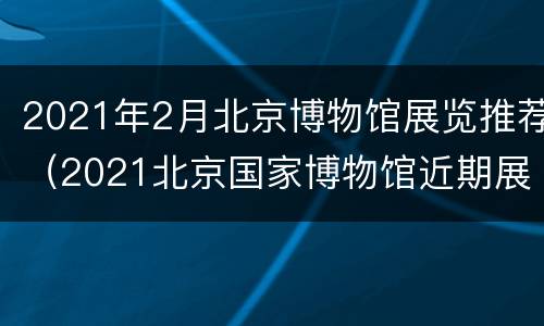 2021年2月北京博物馆展览推荐（2021北京国家博物馆近期展览）