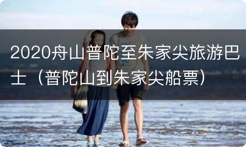 2020舟山普陀至朱家尖旅游巴士（普陀山到朱家尖船票）