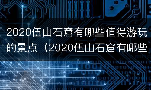 2020伍山石窟有哪些值得游玩的景点（2020伍山石窟有哪些值得游玩的景点作文）