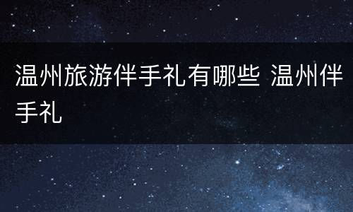 温州旅游伴手礼有哪些 温州伴手礼