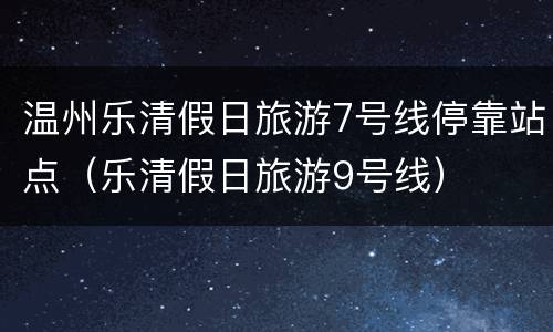 温州乐清假日旅游7号线停靠站点（乐清假日旅游9号线）