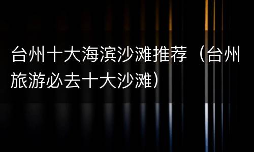 台州十大海滨沙滩推荐（台州旅游必去十大沙滩）