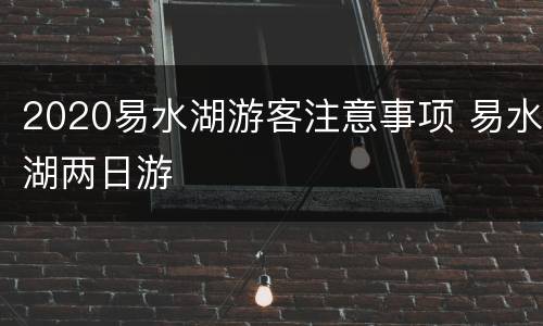 2020易水湖游客注意事项 易水湖两日游