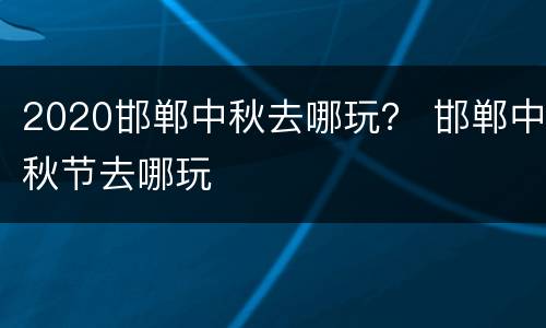 2020邯郸中秋去哪玩？ 邯郸中秋节去哪玩