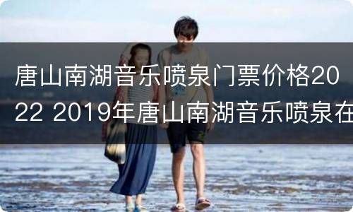 唐山南湖音乐喷泉门票价格2022 2019年唐山南湖音乐喷泉在哪