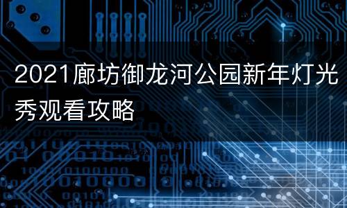 2021廊坊御龙河公园新年灯光秀观看攻略