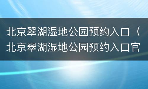 北京翠湖湿地公园预约入口（北京翠湖湿地公园预约入口官网）