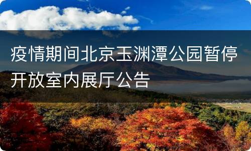 疫情期间北京玉渊潭公园暂停开放室内展厅公告