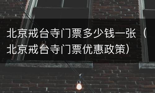 北京戒台寺门票多少钱一张（北京戒台寺门票优惠政策）