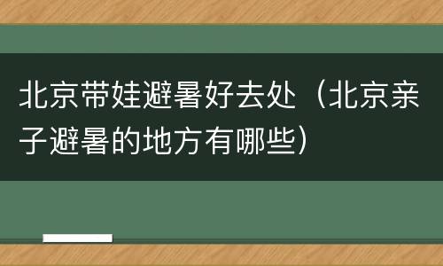 北京带娃避暑好去处（北京亲子避暑的地方有哪些）