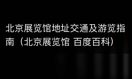 北京展览馆地址交通及游览指南（北京展览馆 百度百科）