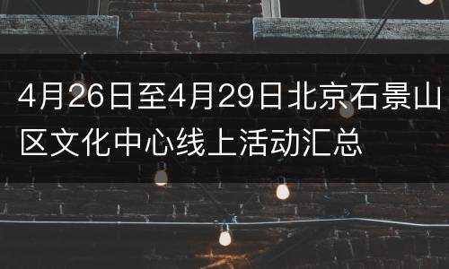 4月26日至4月29日北京石景山区文化中心线上活动汇总