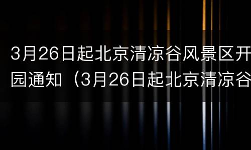 3月26日起北京清凉谷风景区开园通知（3月26日起北京清凉谷风景区开园通知）