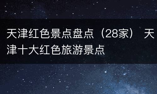 天津红色景点盘点（28家） 天津十大红色旅游景点