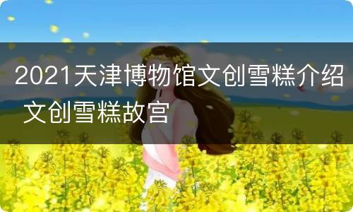 2021天津博物馆文创雪糕介绍 文创雪糕故宫