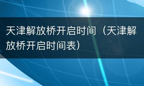 天津解放桥开启时间（天津解放桥开启时间表）