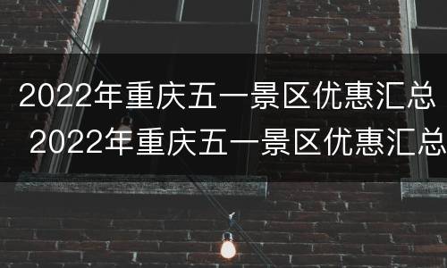2022年重庆五一景区优惠汇总 2022年重庆五一景区优惠汇总图片