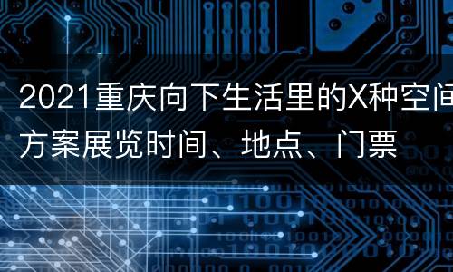 2021重庆向下生活里的X种空间方案展览时间、地点、门票