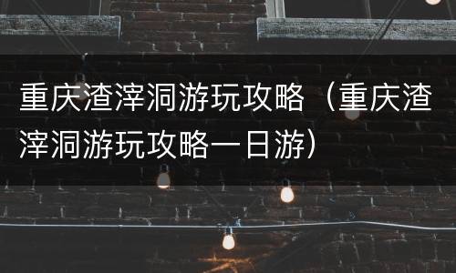 重庆渣滓洞游玩攻略（重庆渣滓洞游玩攻略一日游）