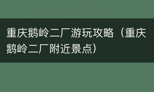 重庆鹅岭二厂游玩攻略（重庆鹅岭二厂附近景点）