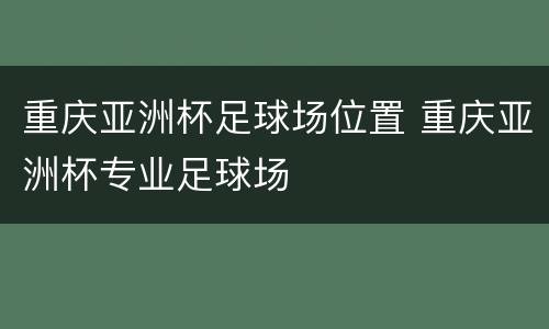 重庆亚洲杯足球场位置 重庆亚洲杯专业足球场