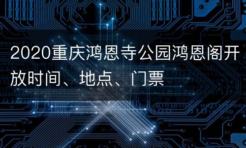 2020重庆鸿恩寺公园鸿恩阁开放时间、地点、门票