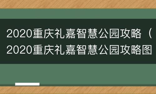 2020重庆礼嘉智慧公园攻略（2020重庆礼嘉智慧公园攻略图）