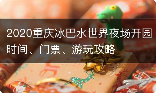 2020重庆冰巴水世界夜场开园时间、门票、游玩攻略