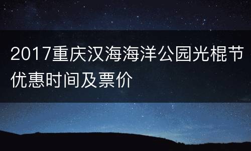 2017重庆汉海海洋公园光棍节优惠时间及票价