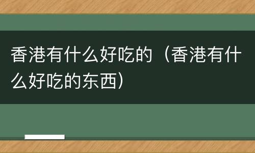 香港有什么好吃的（香港有什么好吃的东西）