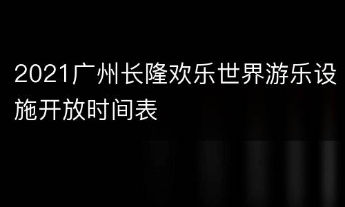 2021广州长隆欢乐世界游乐设施开放时间表