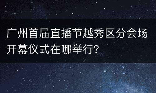 广州首届直播节越秀区分会场开幕仪式在哪举行？