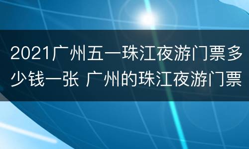 2021广州五一珠江夜游门票多少钱一张 广州的珠江夜游门票多少钱