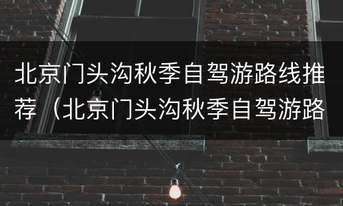 北京门头沟秋季自驾游路线推荐（北京门头沟秋季自驾游路线推荐攻略）