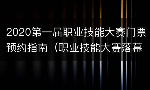 2020第一届职业技能大赛门票预约指南（职业技能大赛落幕）