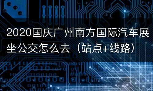 2020国庆广州南方国际汽车展坐公交怎么去（站点+线路）