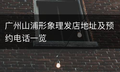 广州山浦形象理发店地址及预约电话一览